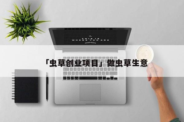 「虫草创业项目」做虫草生意