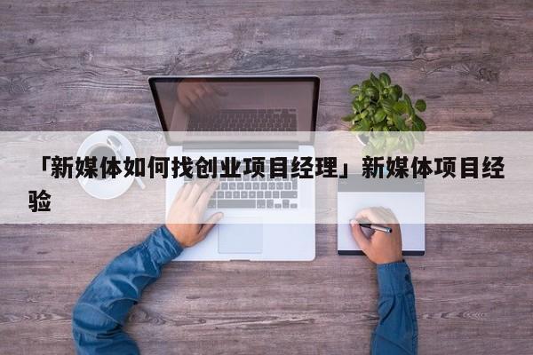 「新媒体如何找创业项目经理」新媒体项目经验