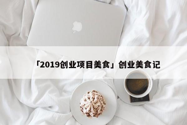 「2019创业项目美食」创业美食记