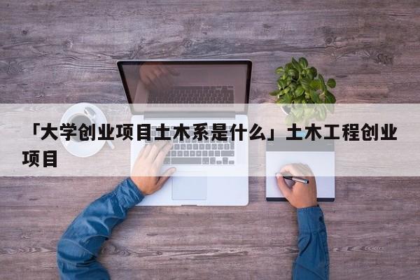 「大学创业项目土木系是什么」土木工程创业项目