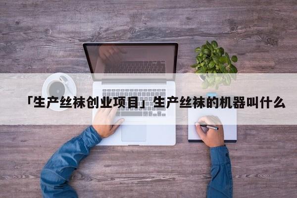 「生产丝袜创业项目」生产丝袜的机器叫什么