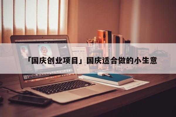 「国庆创业项目」国庆适合做的小生意