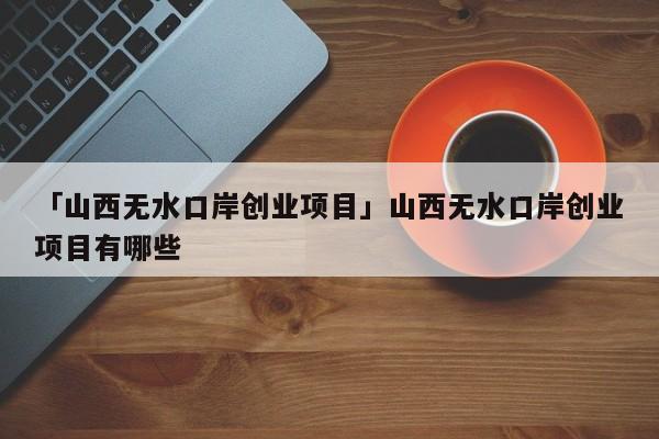 「山西无水口岸创业项目」山西无水口岸创业项目有哪些