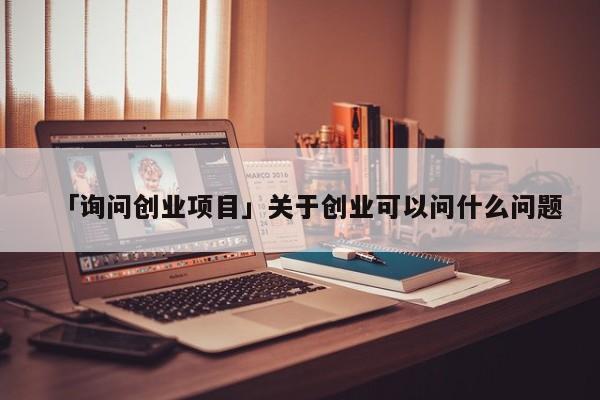 「询问创业项目」关于创业可以问什么问题