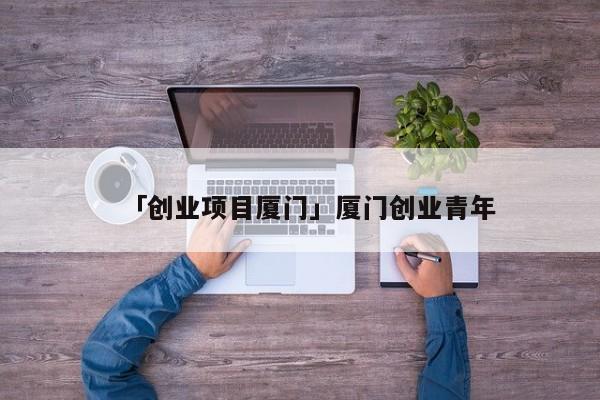 「创业项目厦门」厦门创业青年
