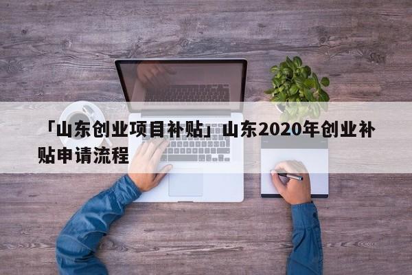 「山东创业项目补贴」山东2020年创业补贴申请流程