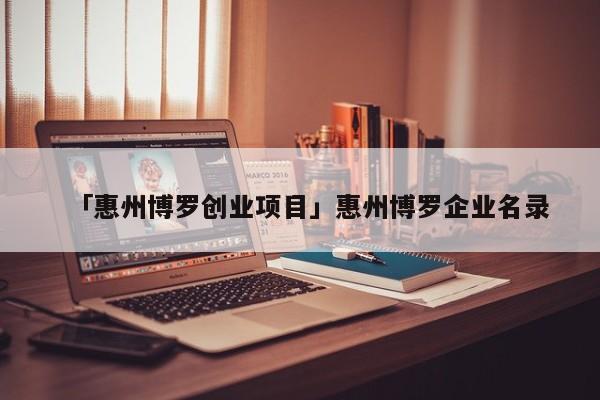 「惠州博罗创业项目」惠州博罗企业名录