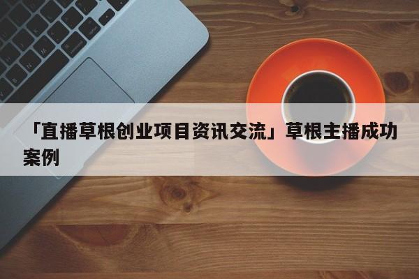 「直播草根创业项目资讯交流」草根主播成功案例