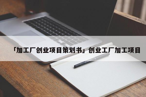 「加工厂创业项目策划书」创业工厂加工项目