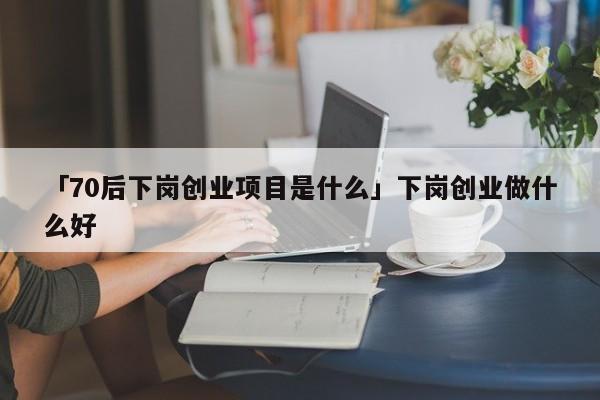 「70后下岗创业项目是什么」下岗创业做什么好