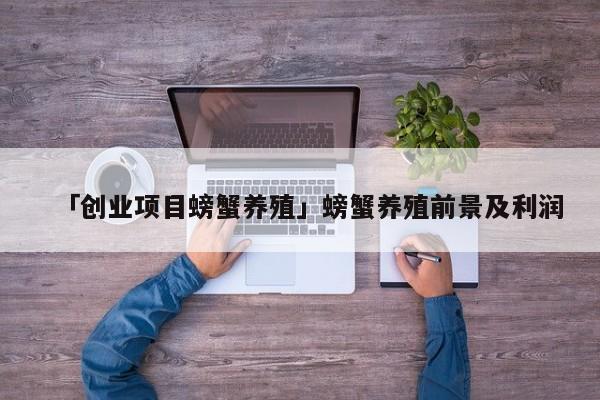 「创业项目螃蟹养殖」螃蟹养殖前景及利润