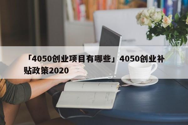 「4050创业项目有哪些」4050创业补贴政策2020