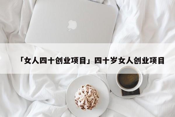 「女人四十创业项目」四十岁女人创业项目