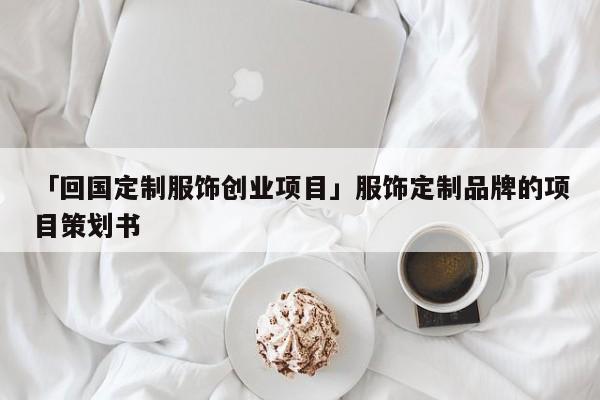 「回国定制服饰创业项目」服饰定制品牌的项目策划书