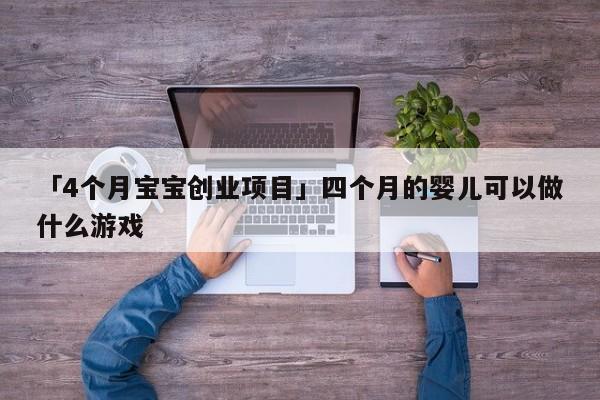 「4个月宝宝创业项目」四个月的婴儿可以做什么游戏