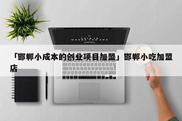 「邯郸小成本的创业项目加盟」邯郸小吃加盟店