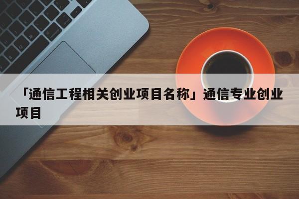 「通信工程相关创业项目名称」通信专业创业项目
