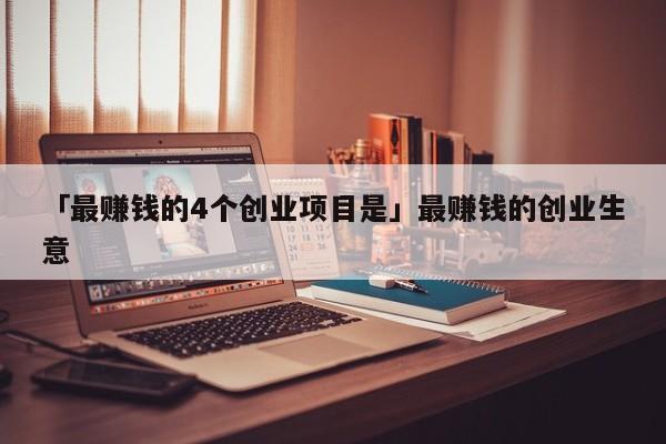 「最赚钱的4个创业项目是」最赚钱的创业生意