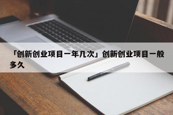 「创新创业项目一年几次」创新创业项目一般多久