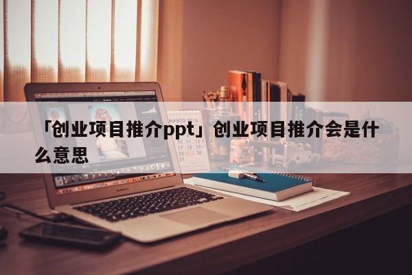 「创业项目推介ppt」创业项目推介会是什么意思