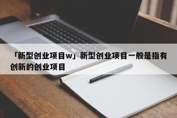 「新型创业项目w」新型创业项目一般是指有创新的创业项目