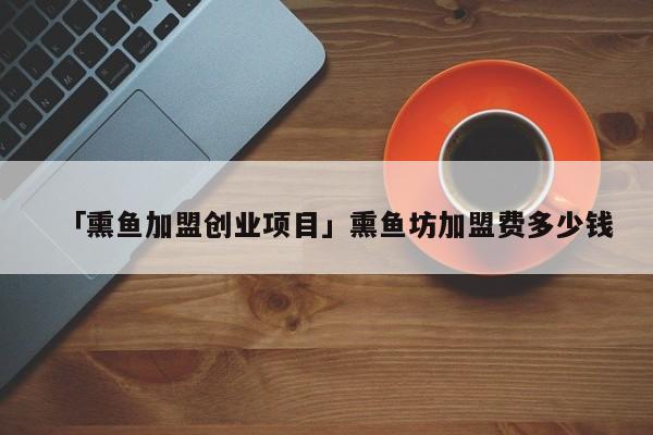 「熏鱼加盟创业项目」熏鱼坊加盟费多少钱