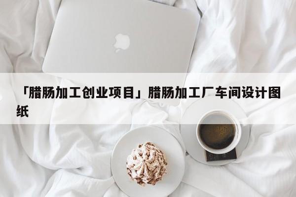 「腊肠加工创业项目」腊肠加工厂车间设计图纸