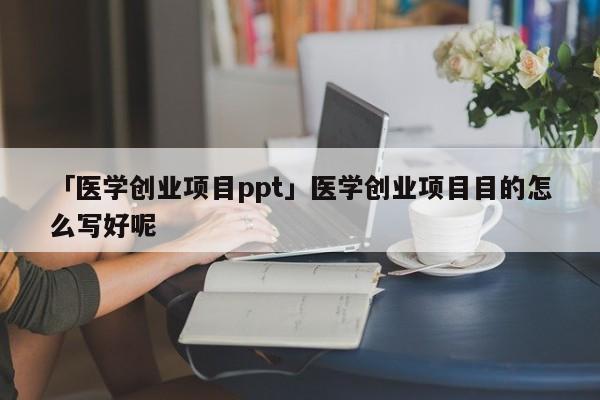 「医学创业项目ppt」医学创业项目目的怎么写好呢