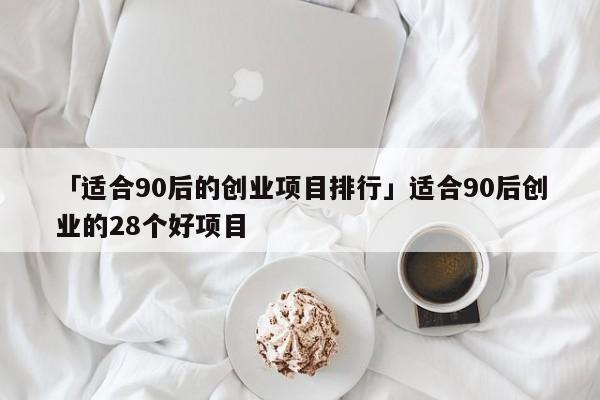 「适合90后的创业项目排行」适合90后创业的28个好项目