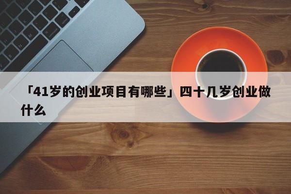「41岁的创业项目有哪些」四十几岁创业做什么