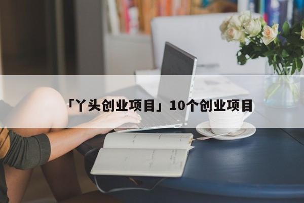 「丫头创业项目」10个创业项目
