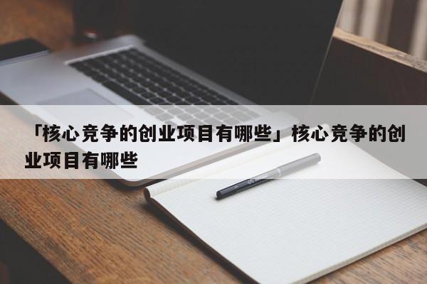 「核心竞争的创业项目有哪些」核心竞争的创业项目有哪些