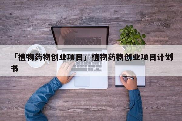 「植物药物创业项目」植物药物创业项目计划书