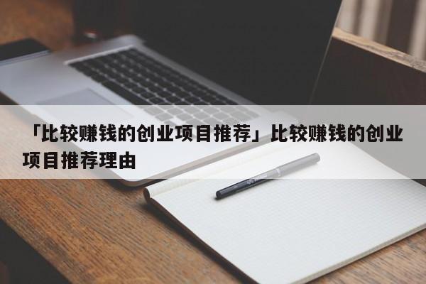 「比较赚钱的创业项目推荐」比较赚钱的创业项目推荐理由