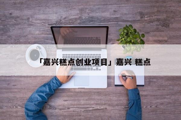 「嘉兴糕点创业项目」嘉兴 糕点