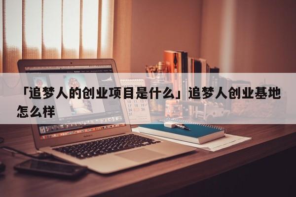 「追梦人的创业项目是什么」追梦人创业基地怎么样