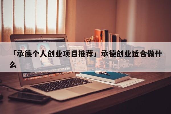 「承德个人创业项目推荐」承德创业适合做什么