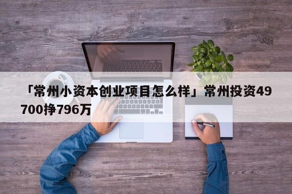 「常州小资本创业项目怎么样」常州投资49700挣796万