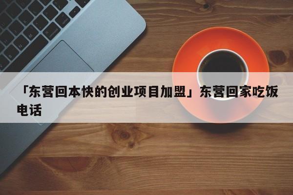 「东营回本快的创业项目加盟」东营回家吃饭电话