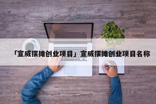 「宣威摆摊创业项目」宣威摆摊创业项目名称