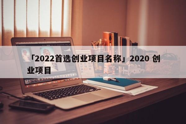 「2022首选创业项目名称」2020 创业项目