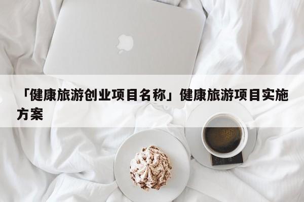 「健康旅游创业项目名称」健康旅游项目实施方案