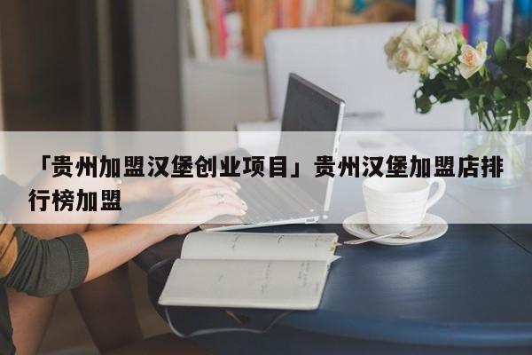 「贵州加盟汉堡创业项目」贵州汉堡加盟店排行榜加盟