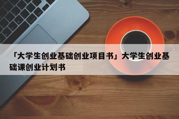 「大学生创业基础创业项目书」大学生创业基础课创业计划书