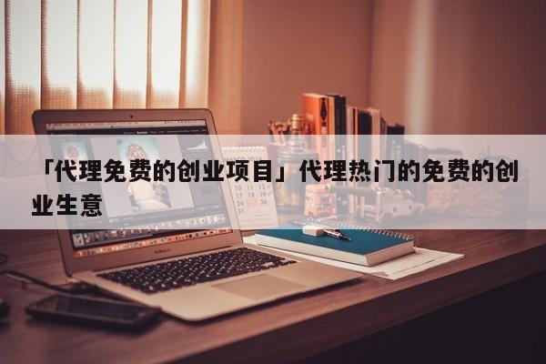「代理免费的创业项目」代理热门的免费的创业生意