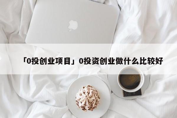 「0投创业项目」0投资创业做什么比较好