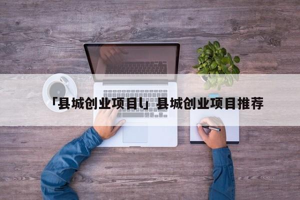 「县城创业项目l」县城创业项目推荐