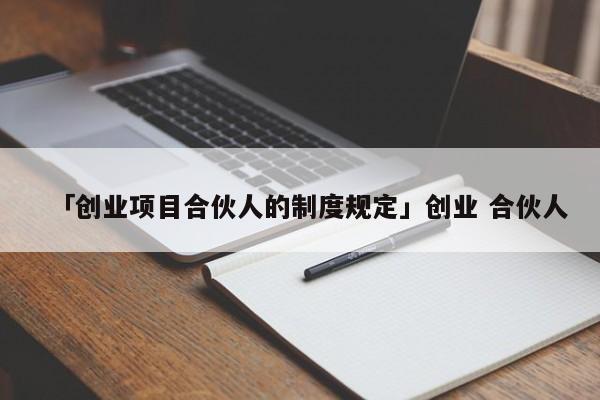 「创业项目合伙人的制度规定」创业 合伙人