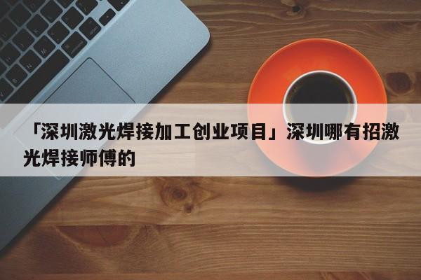 「深圳激光焊接加工创业项目」深圳哪有招激光焊接师傅的