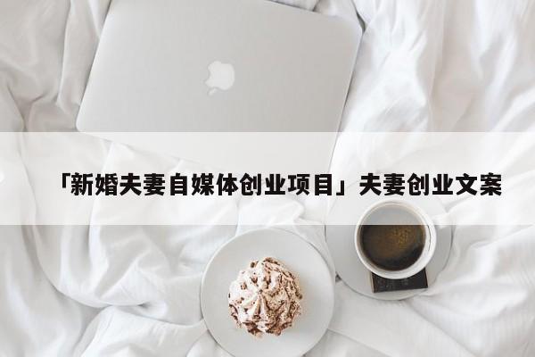 「新婚夫妻自媒体创业项目」夫妻创业文案